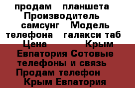 продам 2 планшета › Производитель ­ самсунг › Модель телефона ­ галакси таб 3 › Цена ­ 1 200 - Крым, Евпатория Сотовые телефоны и связь » Продам телефон   . Крым,Евпатория